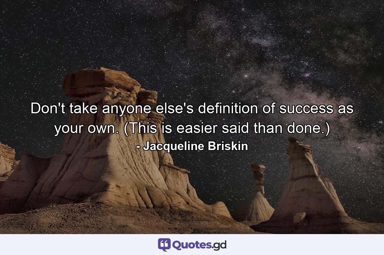 Don't take anyone else's definition of success as your own. (This is easier said than done.) - Quote by Jacqueline Briskin