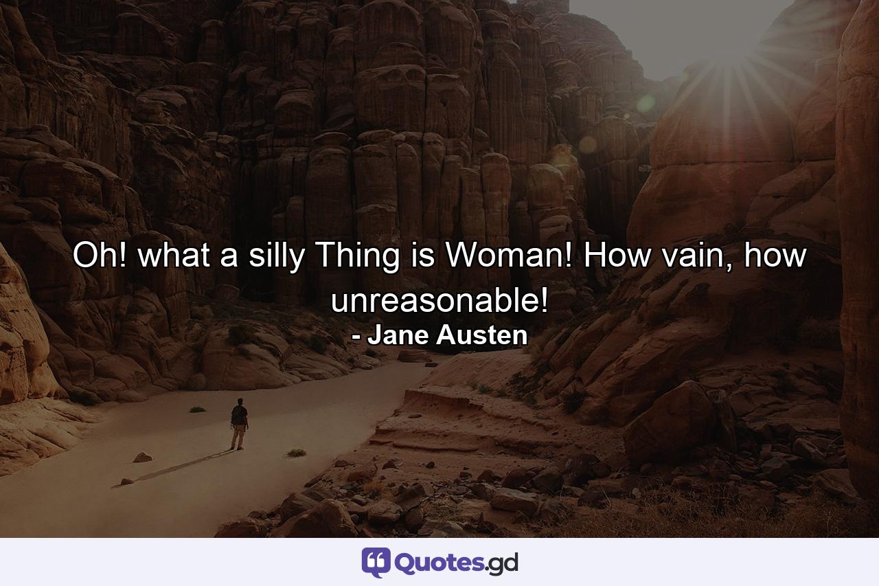 Oh! what a silly Thing is Woman! How vain, how unreasonable! - Quote by Jane Austen