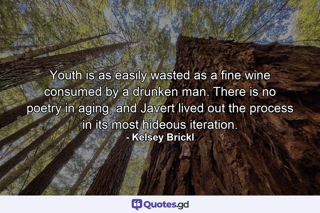 Youth is as easily wasted as a fine wine consumed by a drunken man. There is no poetry in aging, and Javert lived out the process in its most hideous iteration. - Quote by Kelsey Brickl