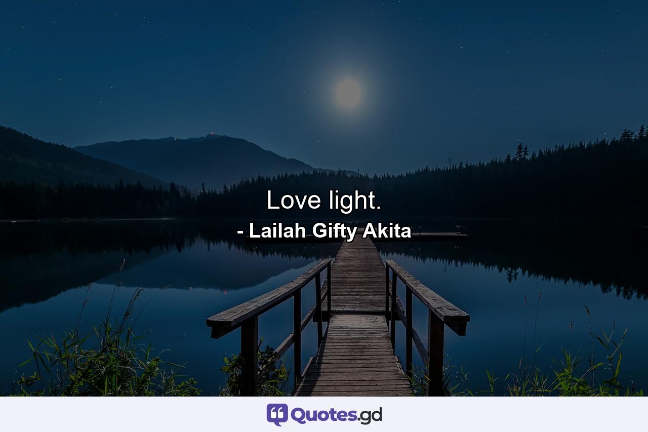 Love light. - Quote by Lailah Gifty Akita