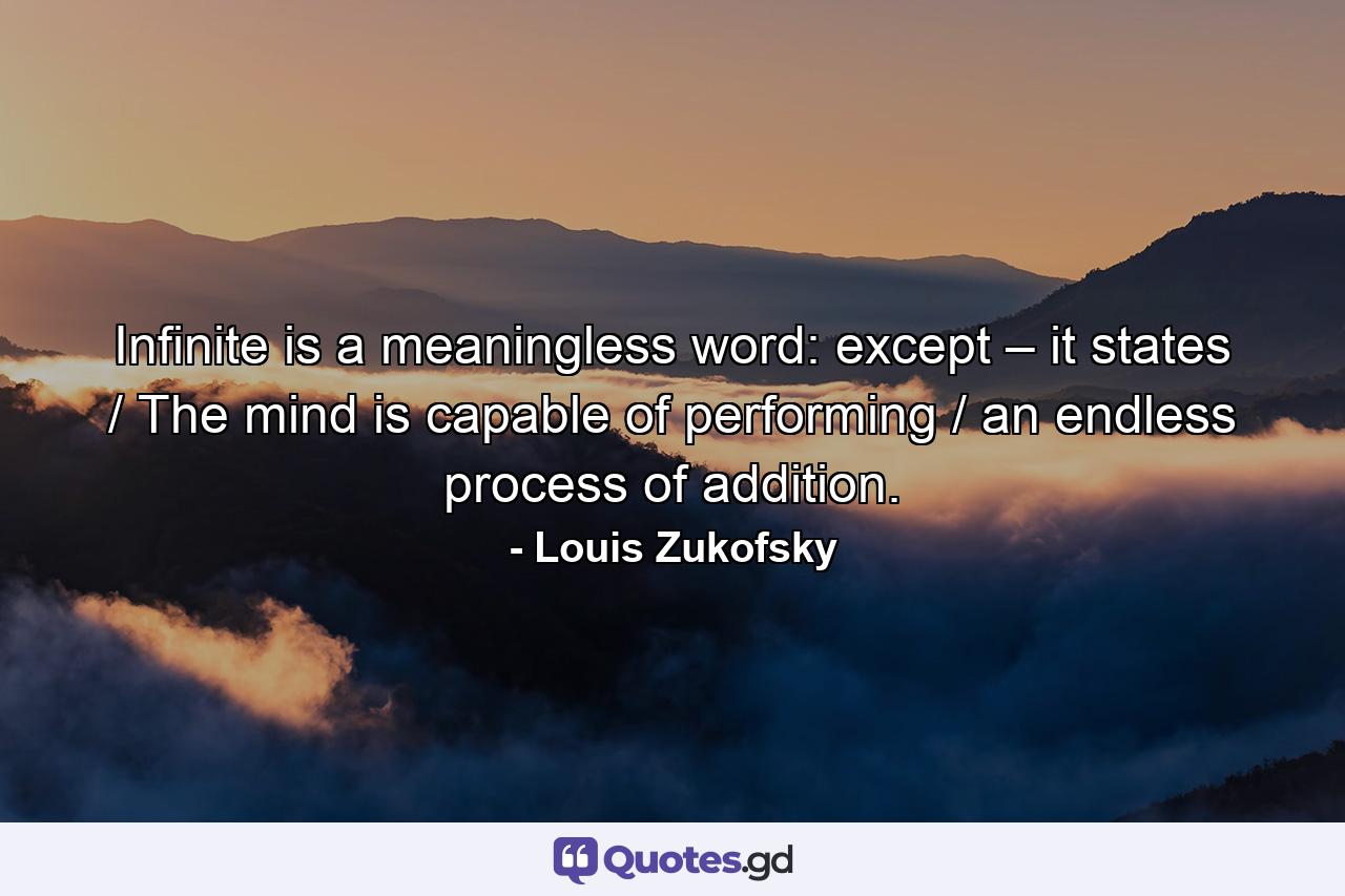 Infinite is a meaningless word: except – it states / The mind is capable of performing / an endless process of addition. - Quote by Louis Zukofsky