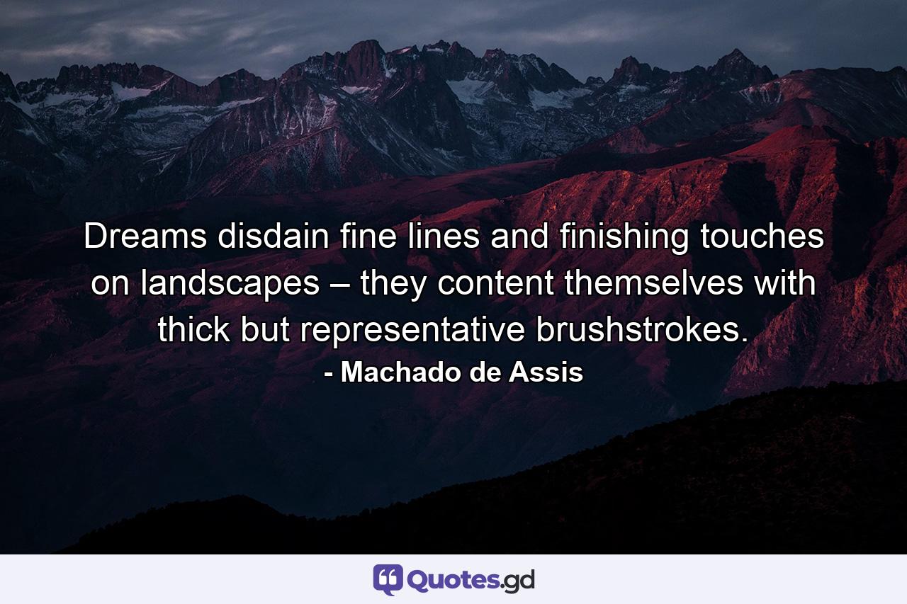 Dreams disdain fine lines and finishing touches on landscapes – they content themselves with thick but representative brushstrokes. - Quote by Machado de Assis