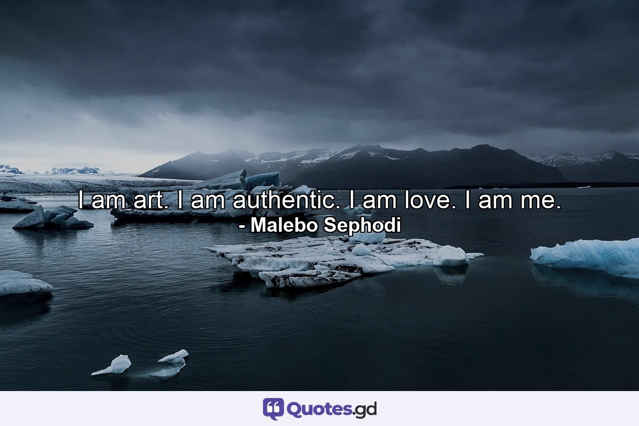 I am art. I am authentic. I am love. I am me. - Quote by Malebo Sephodi