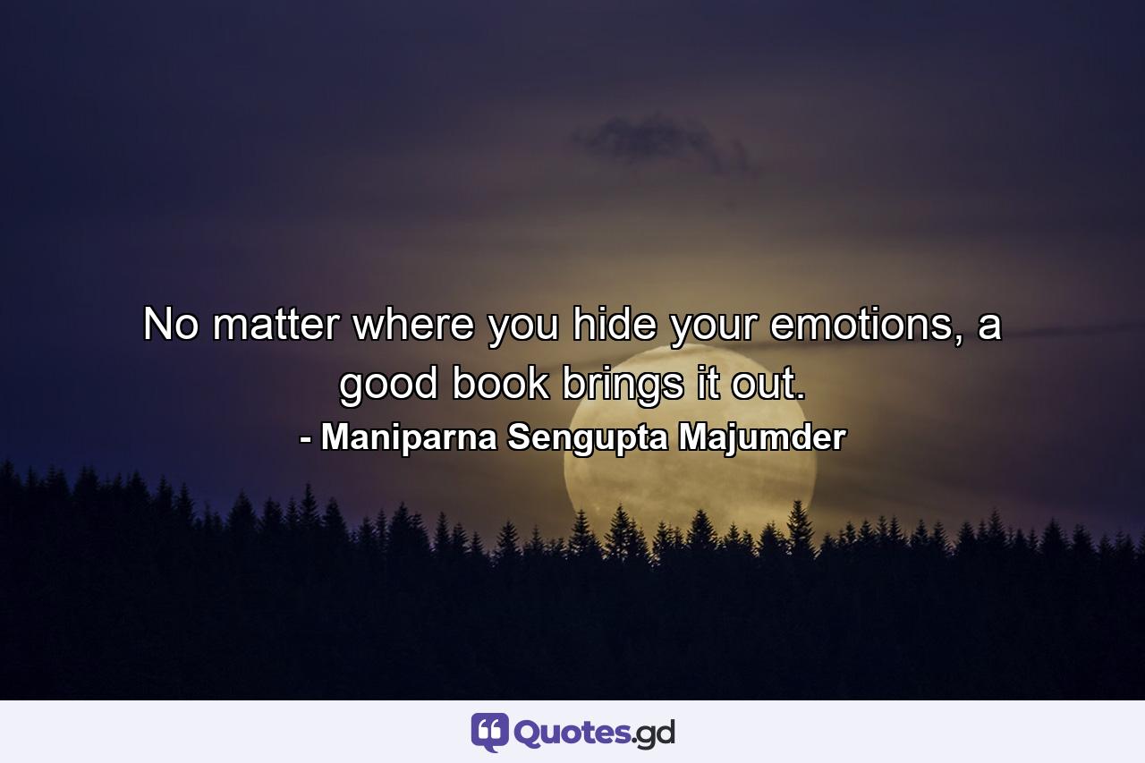 No matter where you hide your emotions, a good book brings it out. - Quote by Maniparna Sengupta Majumder