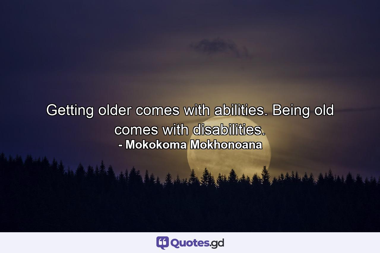 Getting older comes with abilities. Being old comes with disabilities. - Quote by Mokokoma Mokhonoana