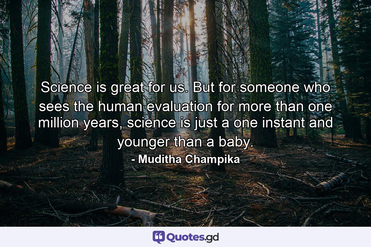 Science is great for us. But for someone who sees the human evaluation for more than one million years, science is just a one instant and younger than a baby. - Quote by Muditha Champika