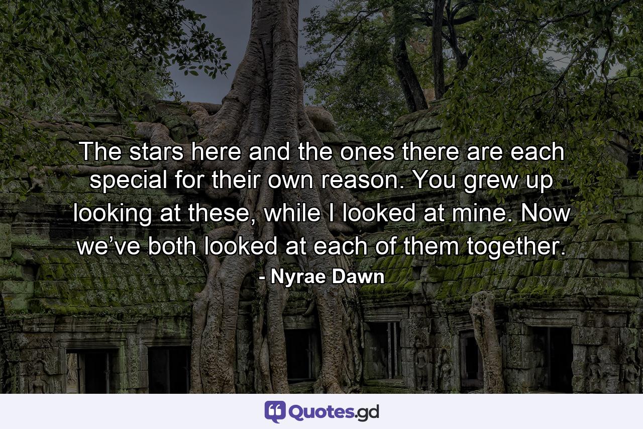 The stars here and the ones there are each special for their own reason. You grew up looking at these, while I looked at mine. Now we’ve both looked at each of them together. - Quote by Nyrae Dawn