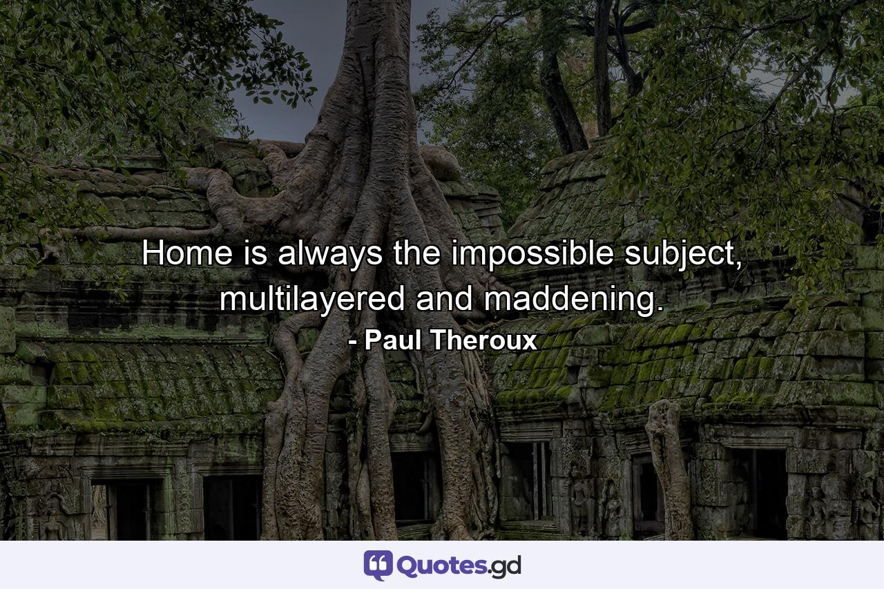 Home is always the impossible subject, multilayered and maddening. - Quote by Paul Theroux