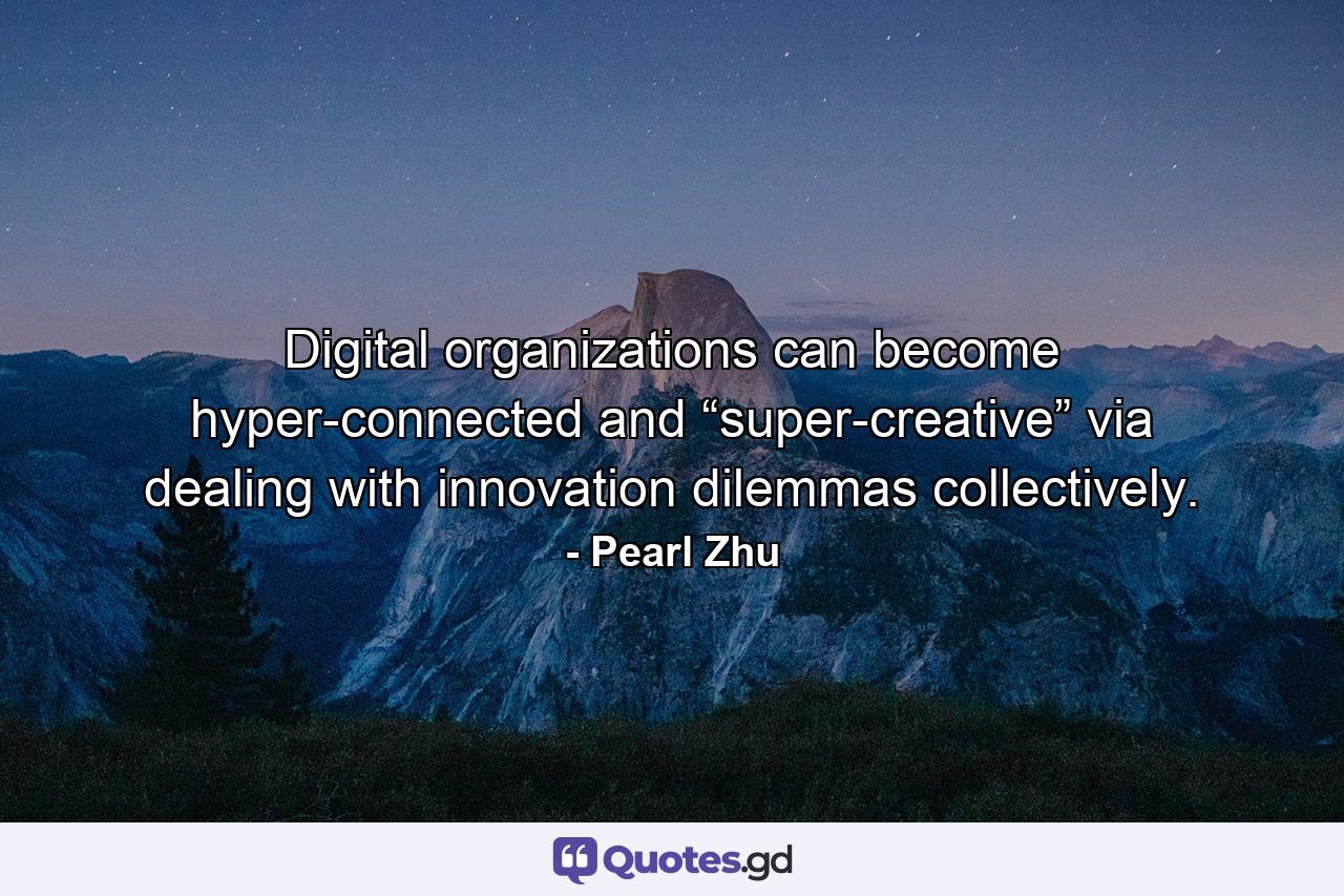 Digital organizations can become hyper-connected and “super-creative” via dealing with innovation dilemmas collectively. - Quote by Pearl Zhu