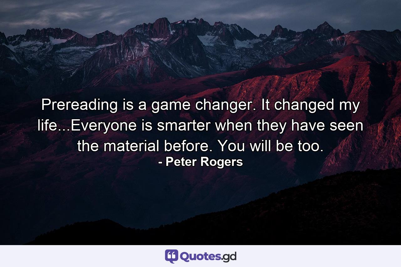 Prereading is a game changer. It changed my life...Everyone is smarter when they have seen the material before. You will be too. - Quote by Peter Rogers