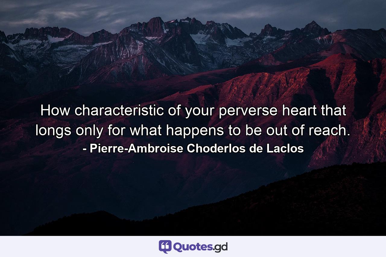 How characteristic of your perverse heart that longs only for what happens to be out of reach. - Quote by Pierre-Ambroise Choderlos de Laclos