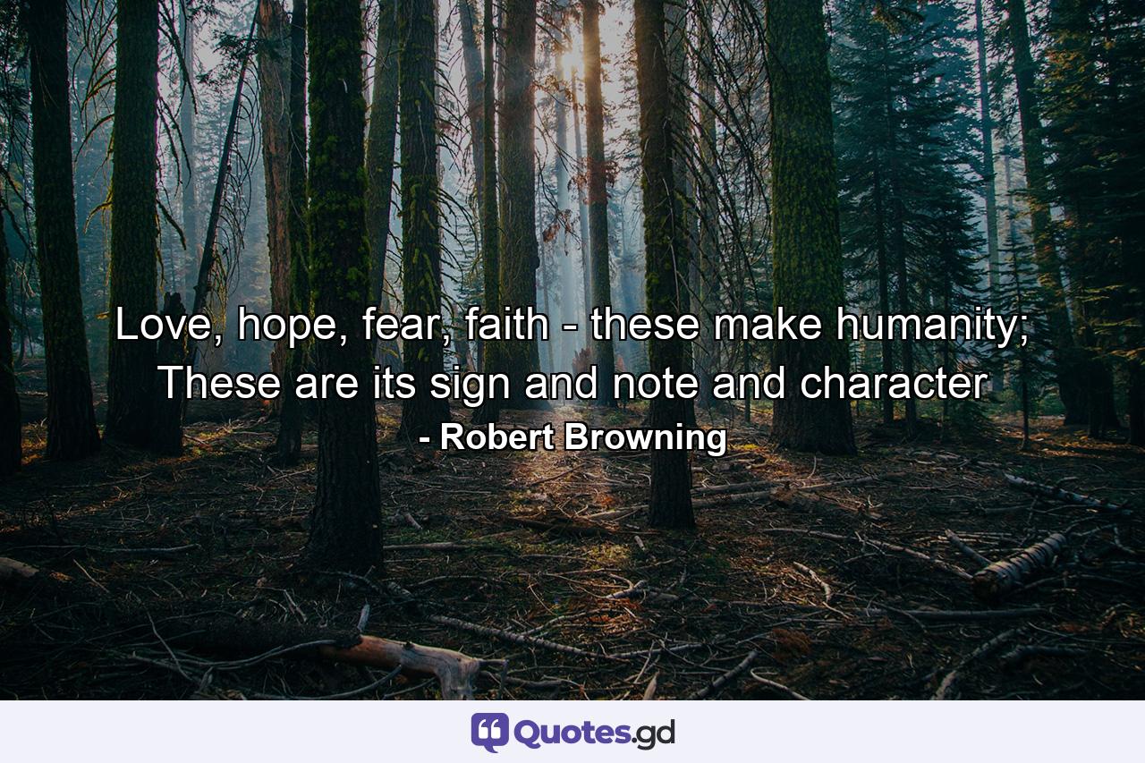 Love, hope, fear, faith - these make humanity; These are its sign and note and character - Quote by Robert Browning