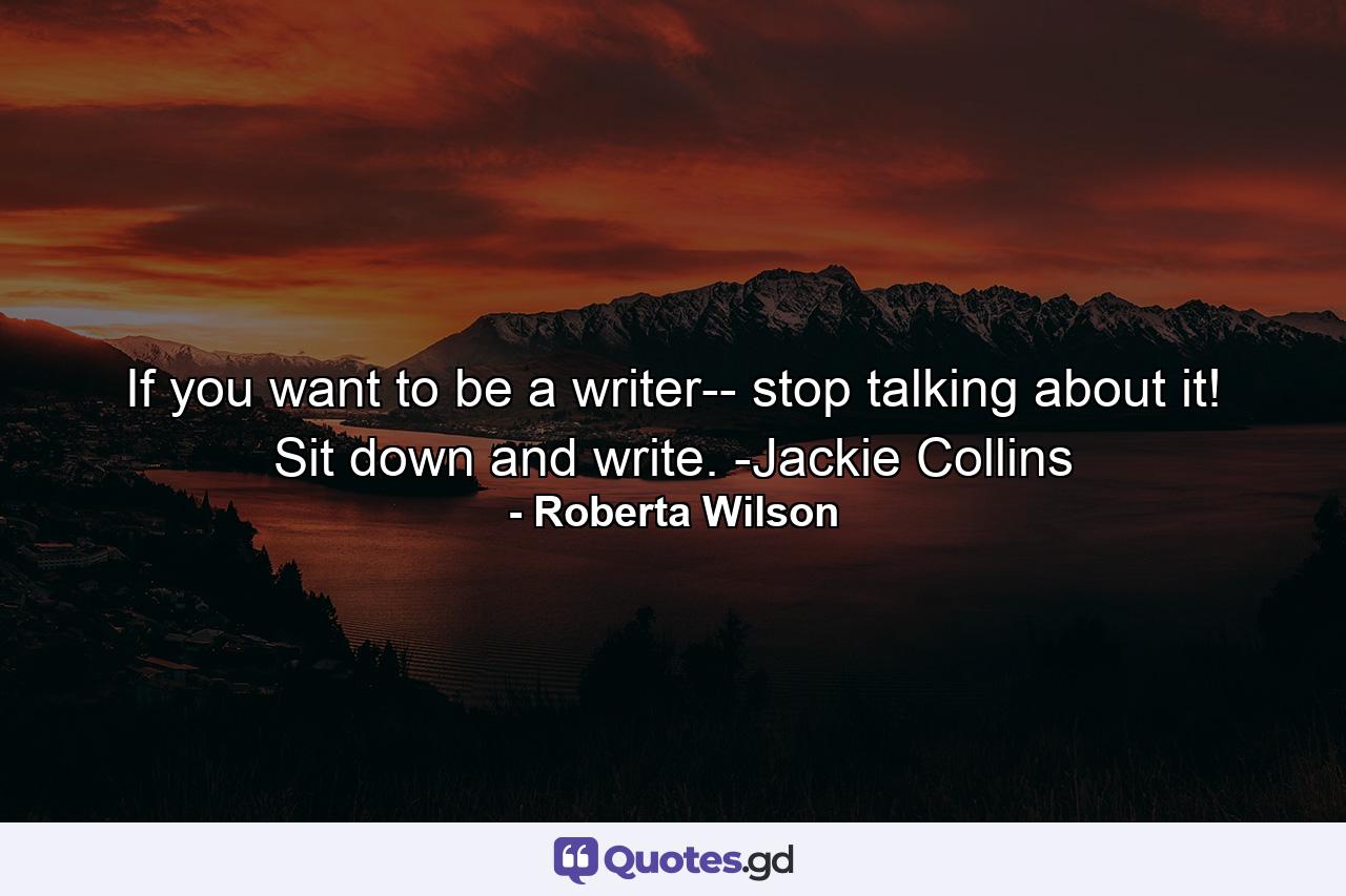 If you want to be a writer-- stop talking about it! Sit down and write. -Jackie Collins - Quote by Roberta Wilson