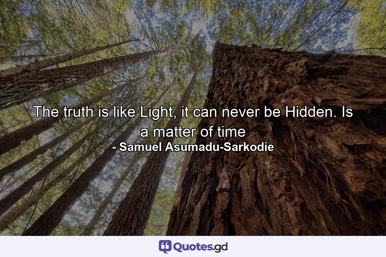 The truth is like Light, it can never be Hidden. Is a matter of time - Quote by Samuel Asumadu-Sarkodie