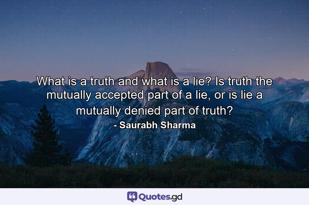 What is a truth and what is a lie? Is truth the mutually accepted part of a lie, or is lie a mutually denied part of truth? - Quote by Saurabh Sharma