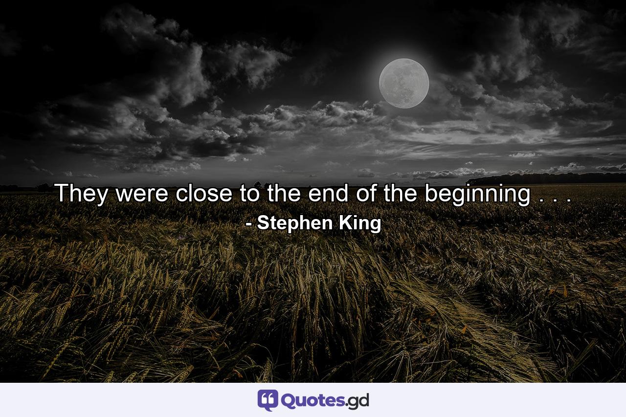 They were close to the end of the beginning . . . - Quote by Stephen King