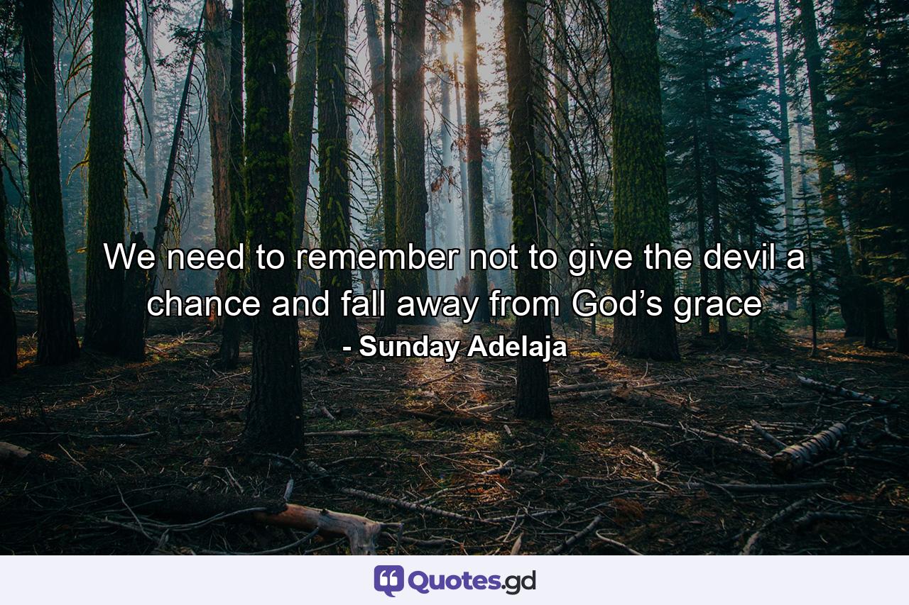 We need to remember not to give the devil a chance and fall away from God’s grace - Quote by Sunday Adelaja