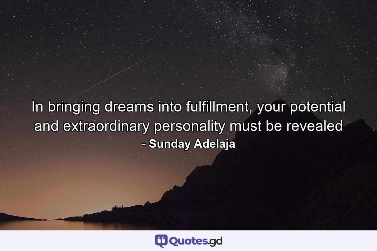 In bringing dreams into fulfillment, your potential and extraordinary personality must be revealed - Quote by Sunday Adelaja