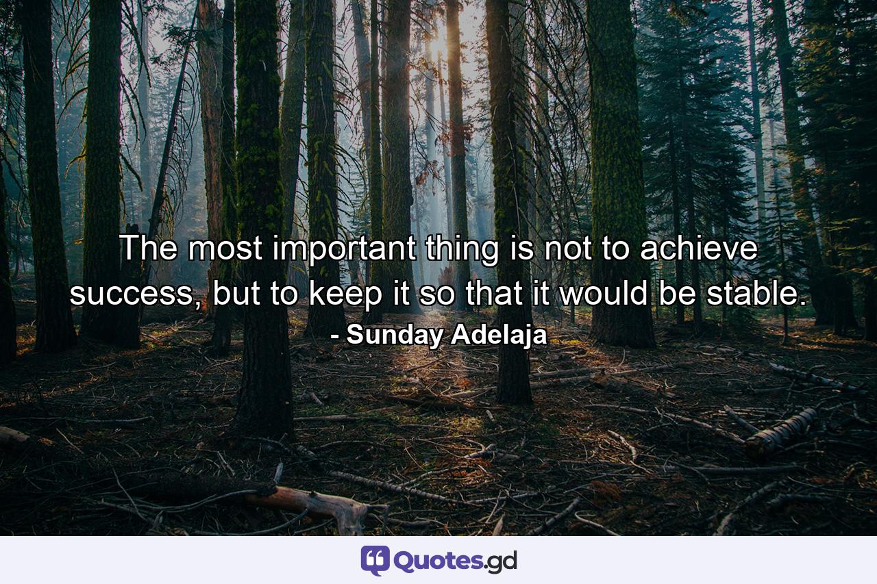 The most important thing is not to achieve success, but to keep it so that it would be stable. - Quote by Sunday Adelaja