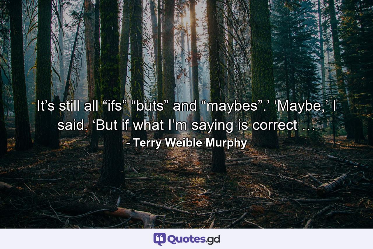 It’s still all “ifs” “buts” and “maybes”.’ ‘Maybe,’ I said. ‘But if what I’m saying is correct … - Quote by Terry Weible Murphy