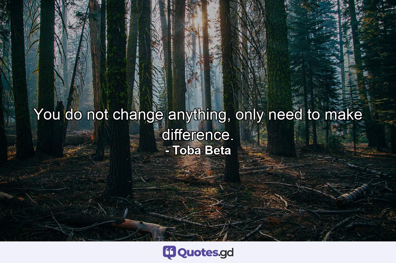 You do not change anything, only need to make difference. - Quote by Toba Beta