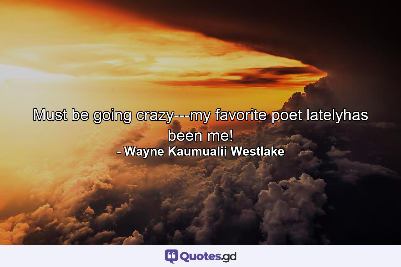 Must be going crazy---my favorite poet latelyhas been me! - Quote by Wayne Kaumualii Westlake