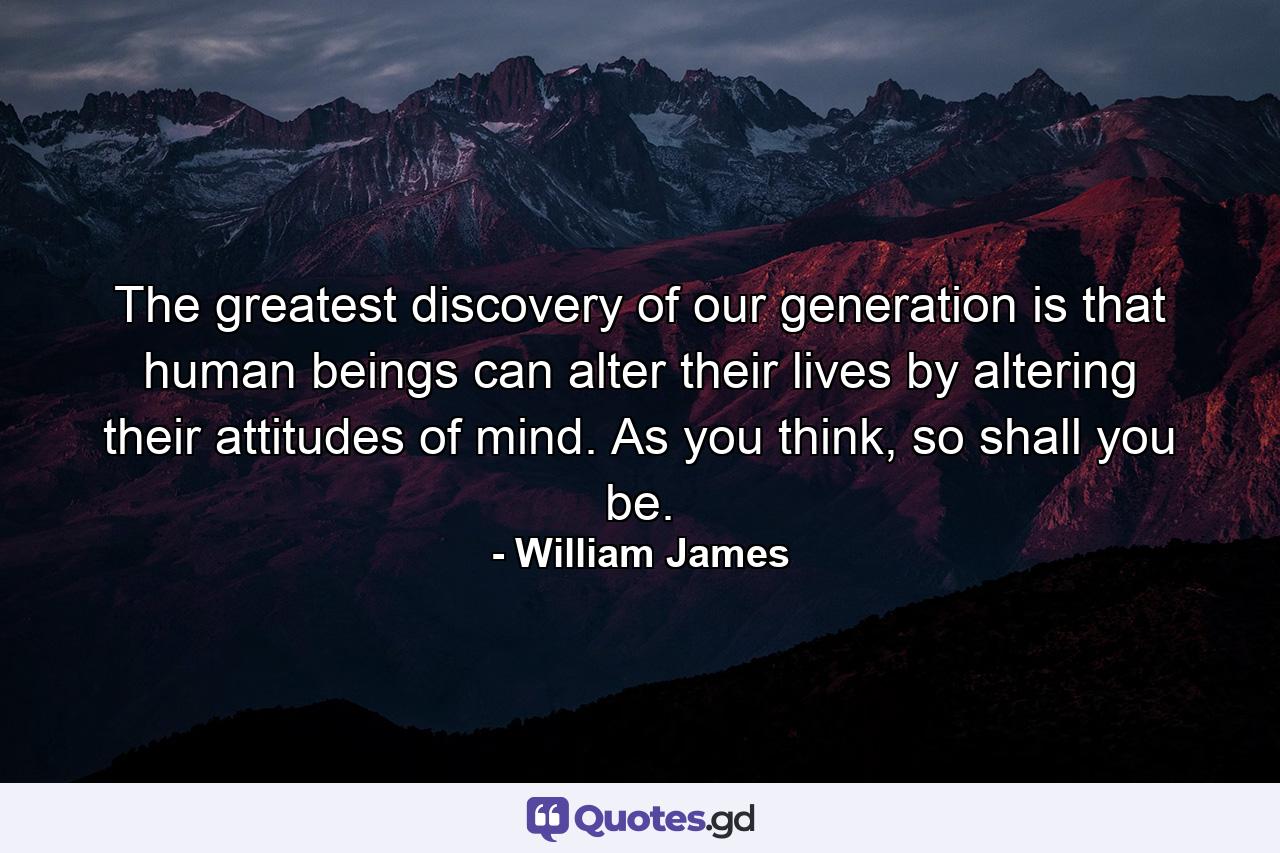 The greatest discovery of our generation is that human beings can alter their lives by altering their attitudes of mind. As you think, so shall you be. - Quote by William James