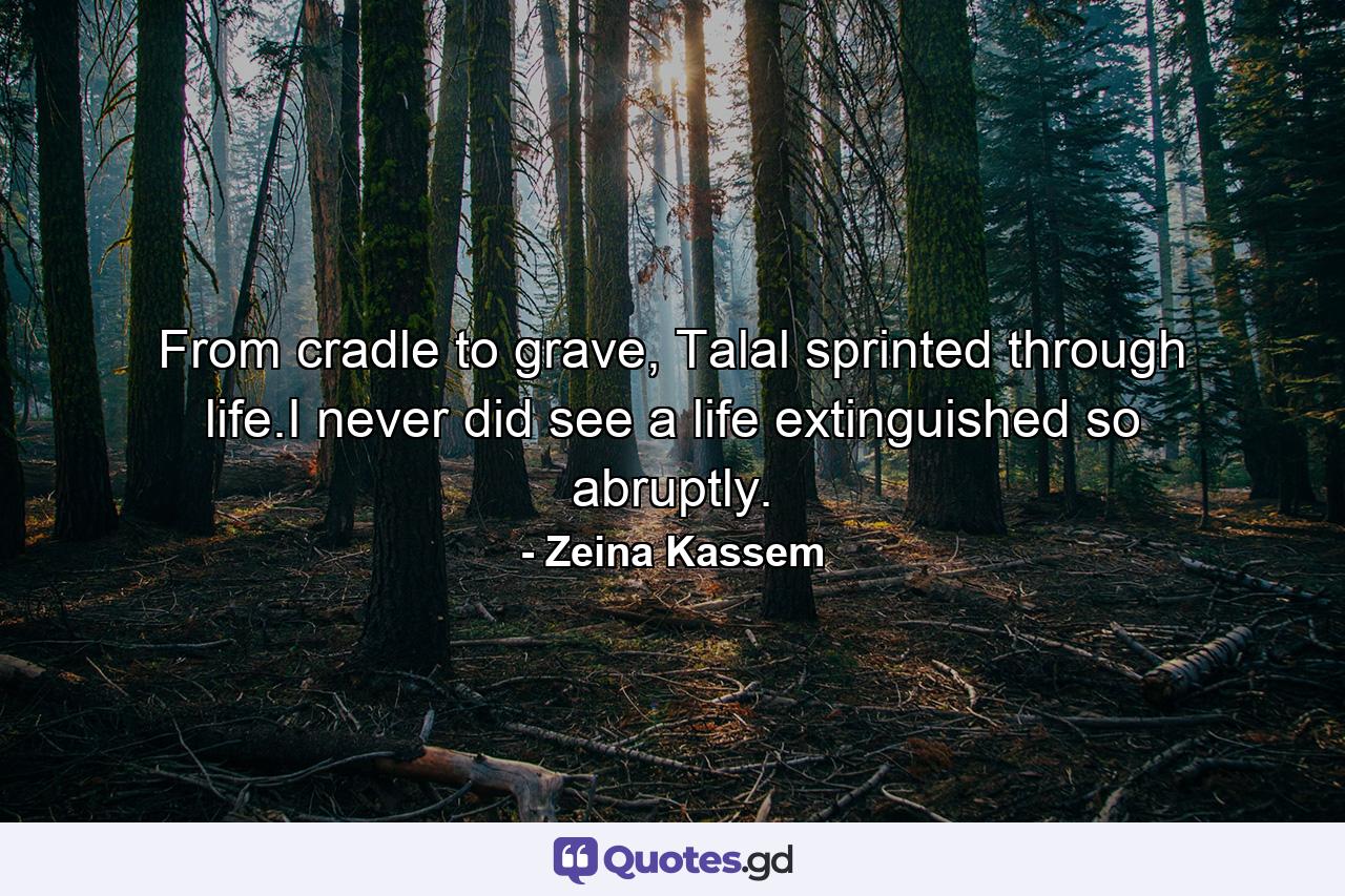 From cradle to grave, Talal sprinted through life.I never did see a life extinguished so abruptly. - Quote by Zeina Kassem