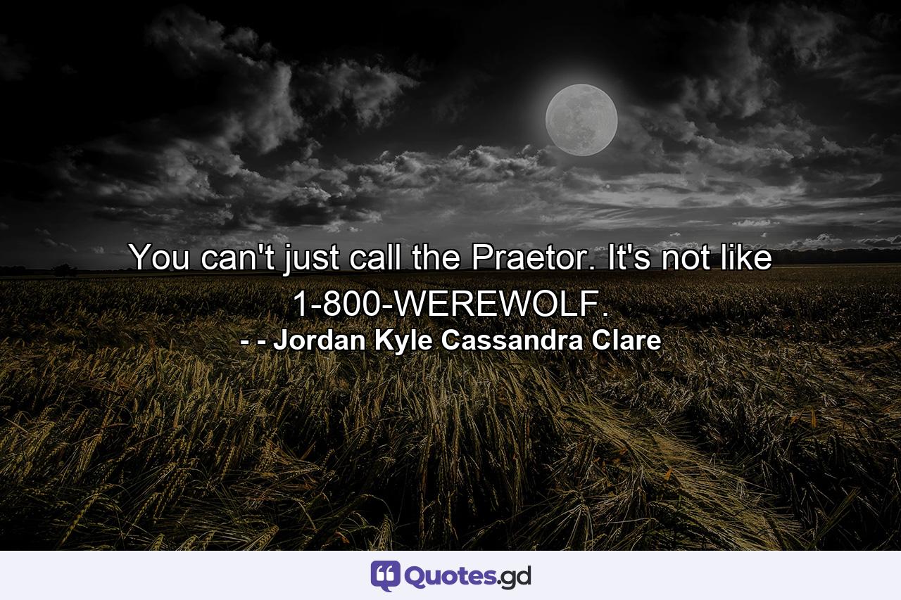 You can't just call the Praetor. It's not like 1-800-WEREWOLF. - Quote by - Jordan Kyle Cassandra Clare