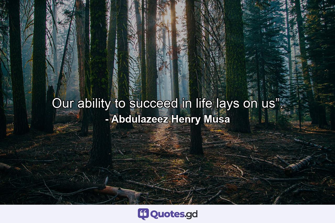 Our ability to succeed in life lays on us”. - Quote by Abdulazeez Henry Musa
