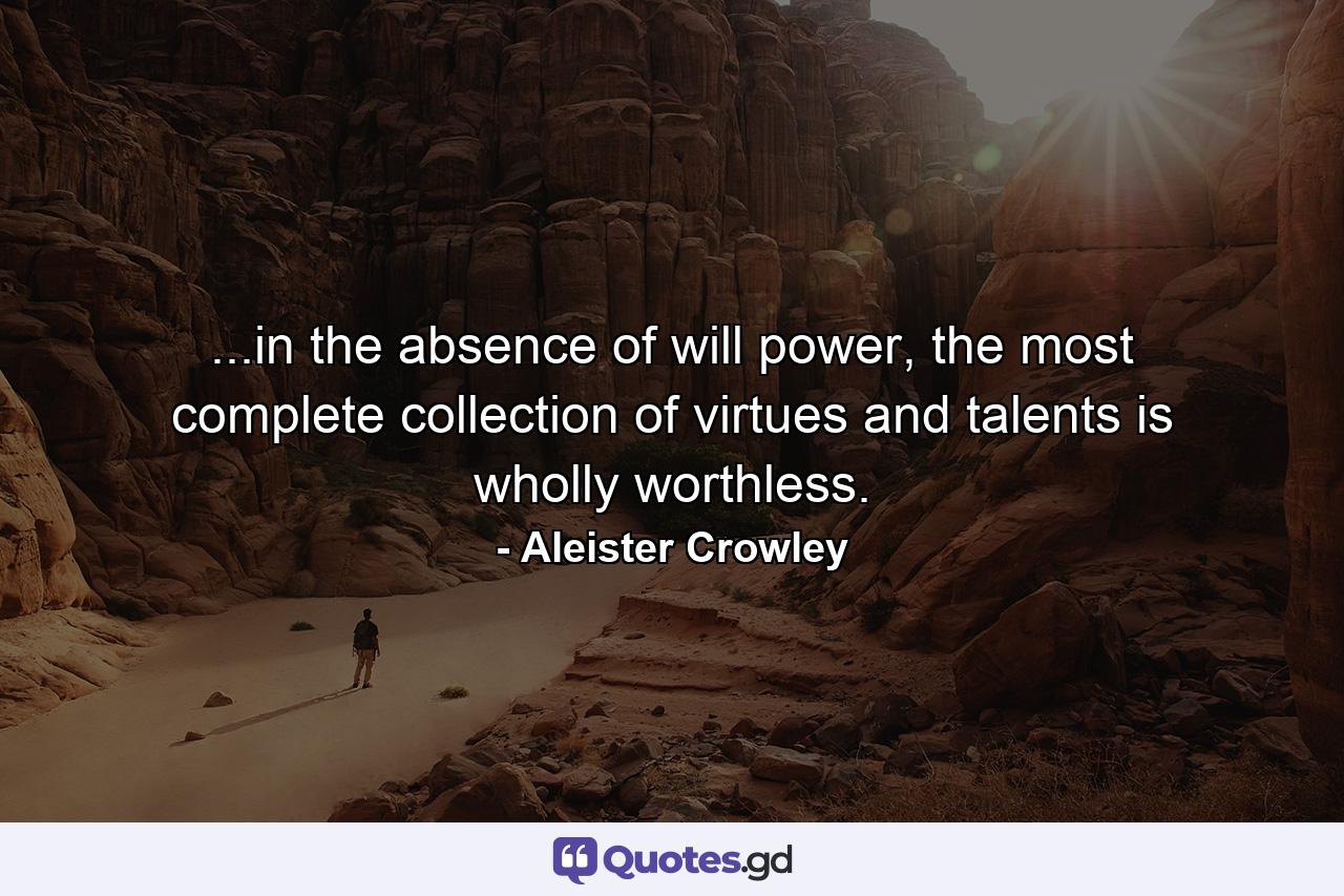 ...in the absence of will power, the most complete collection of virtues and talents is wholly worthless. - Quote by Aleister Crowley