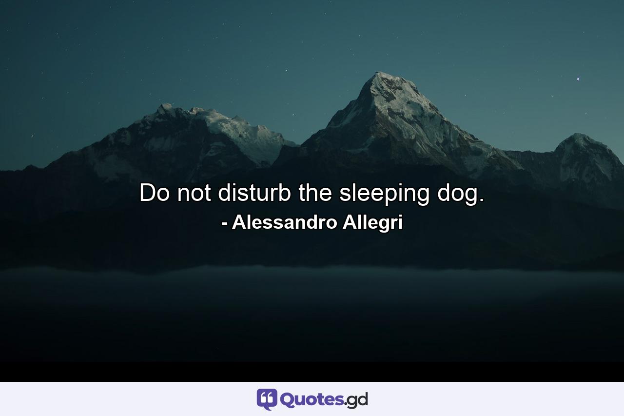 Do not disturb the sleeping dog. - Quote by Alessandro Allegri