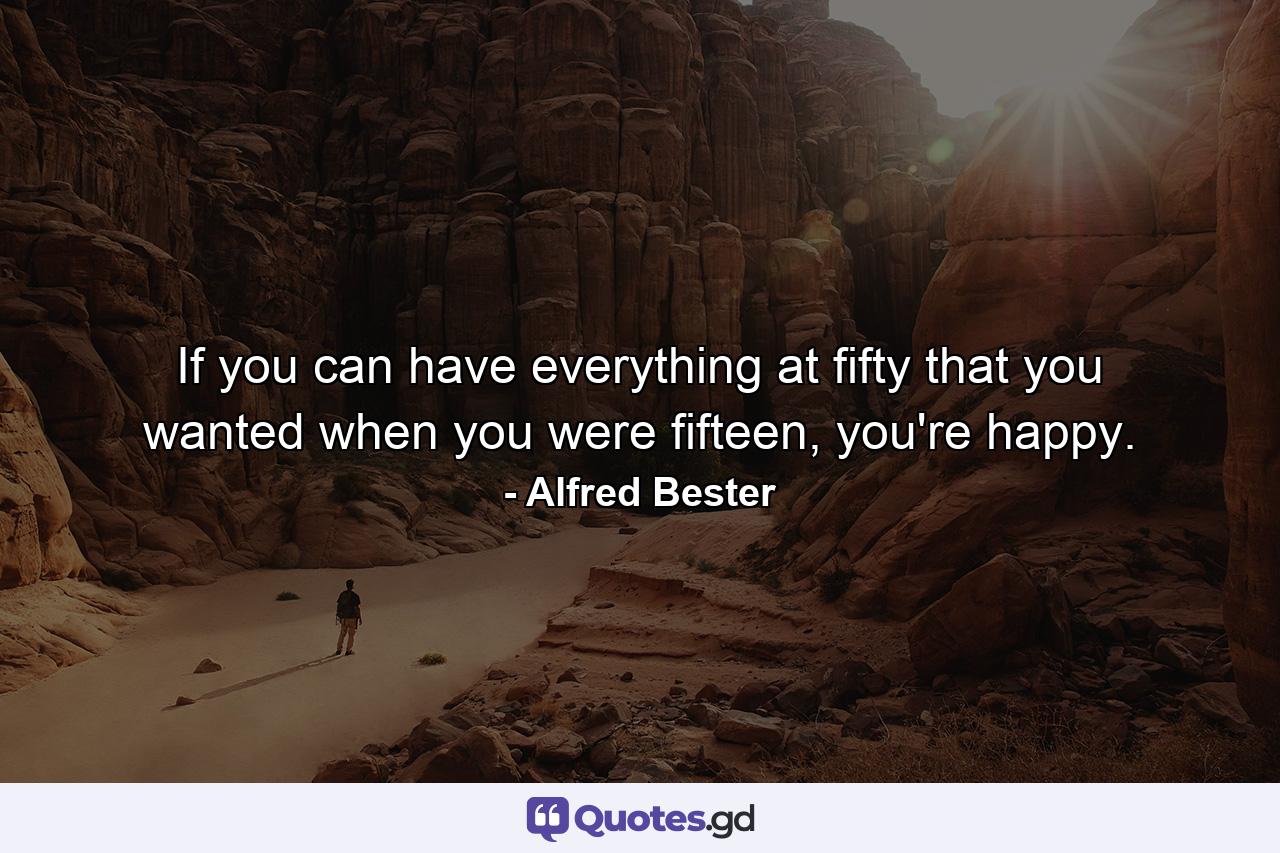 If you can have everything at fifty that you wanted when you were fifteen, you're happy. - Quote by Alfred Bester