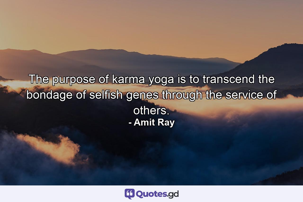 The purpose of karma yoga is to transcend the bondage of selfish genes through the service of others. - Quote by Amit Ray