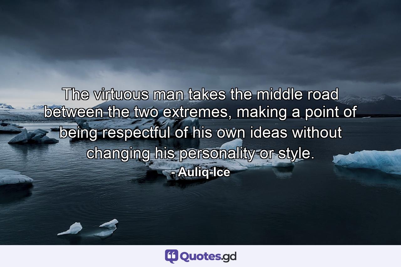 The virtuous man takes the middle road between the two extremes, making a point of being respectful of his own ideas without changing his personality or style. - Quote by Auliq-Ice