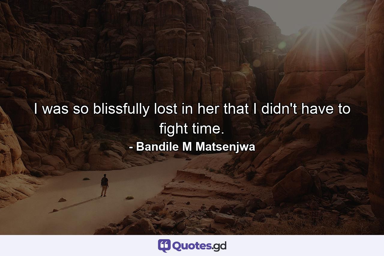 I was so blissfully lost in her that I didn't have to fight time. - Quote by Bandile M Matsenjwa