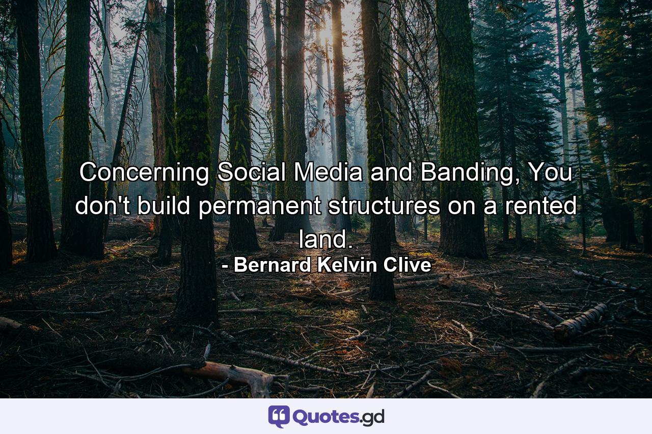 Concerning Social Media and Banding, You don't build permanent structures on a rented land. - Quote by Bernard Kelvin Clive