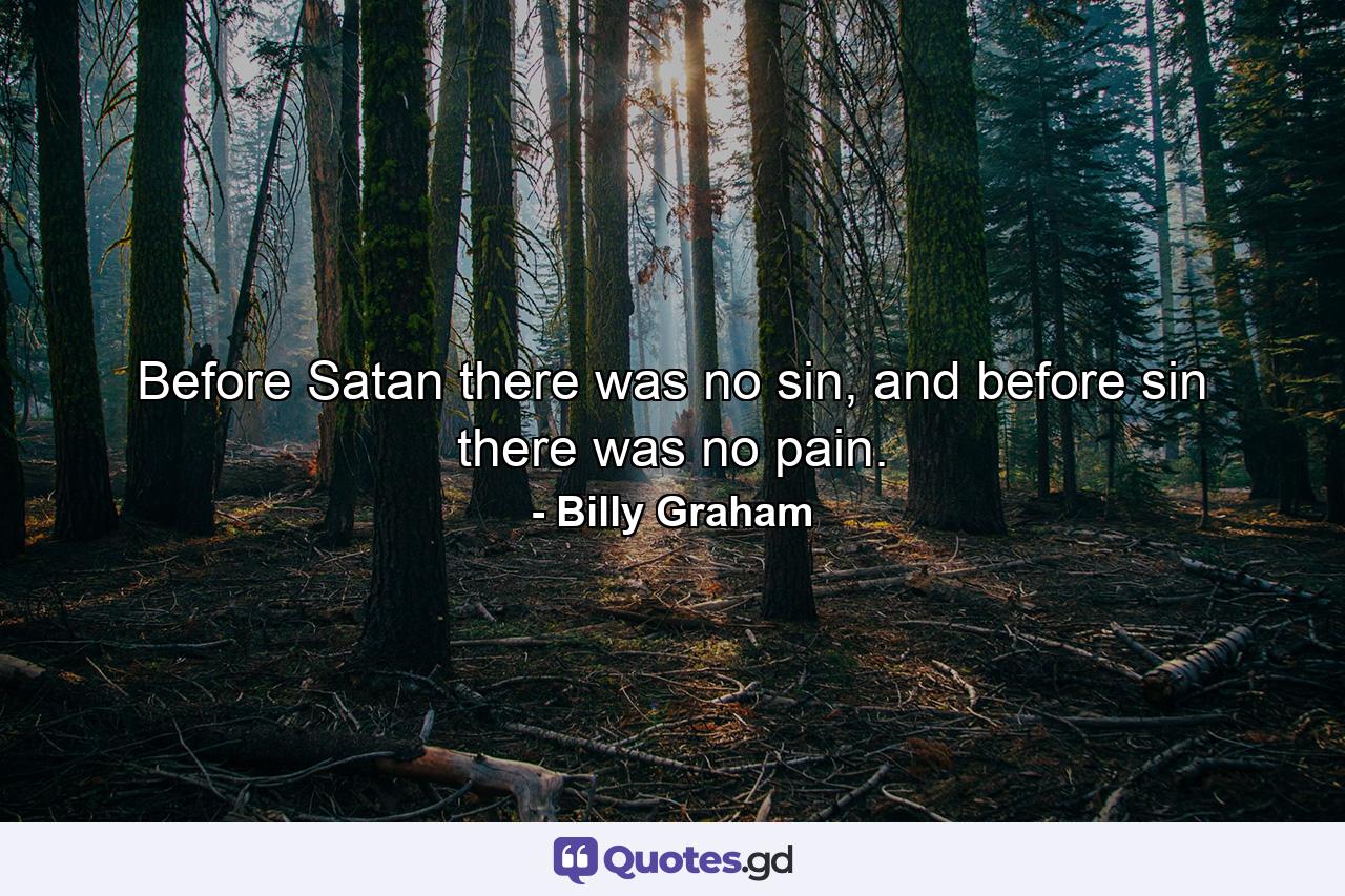 Before Satan there was no sin, and before sin there was no pain. - Quote by Billy Graham