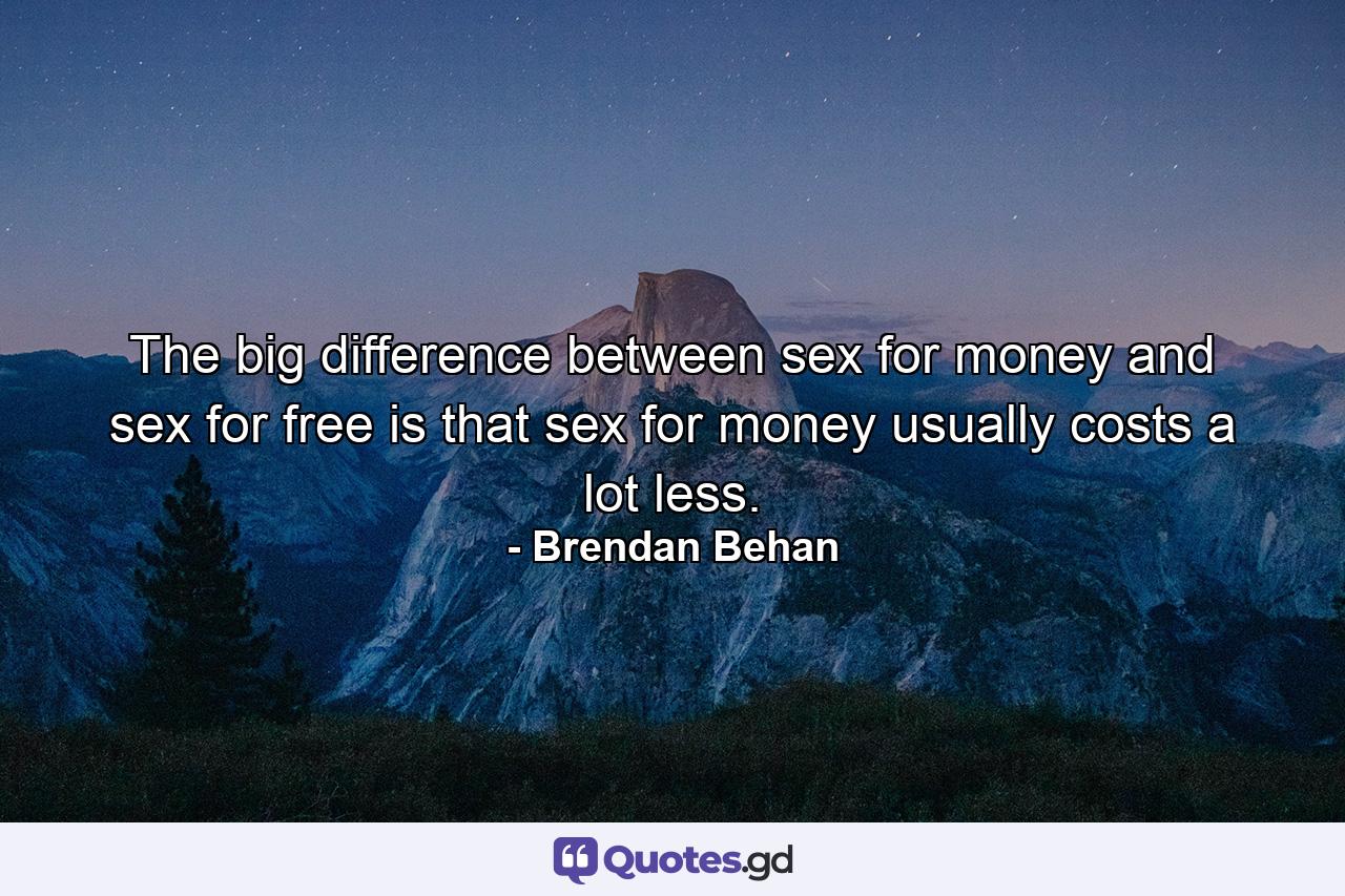 The big difference between sex for money and sex for free is that sex for money usually costs a lot less. - Quote by Brendan Behan