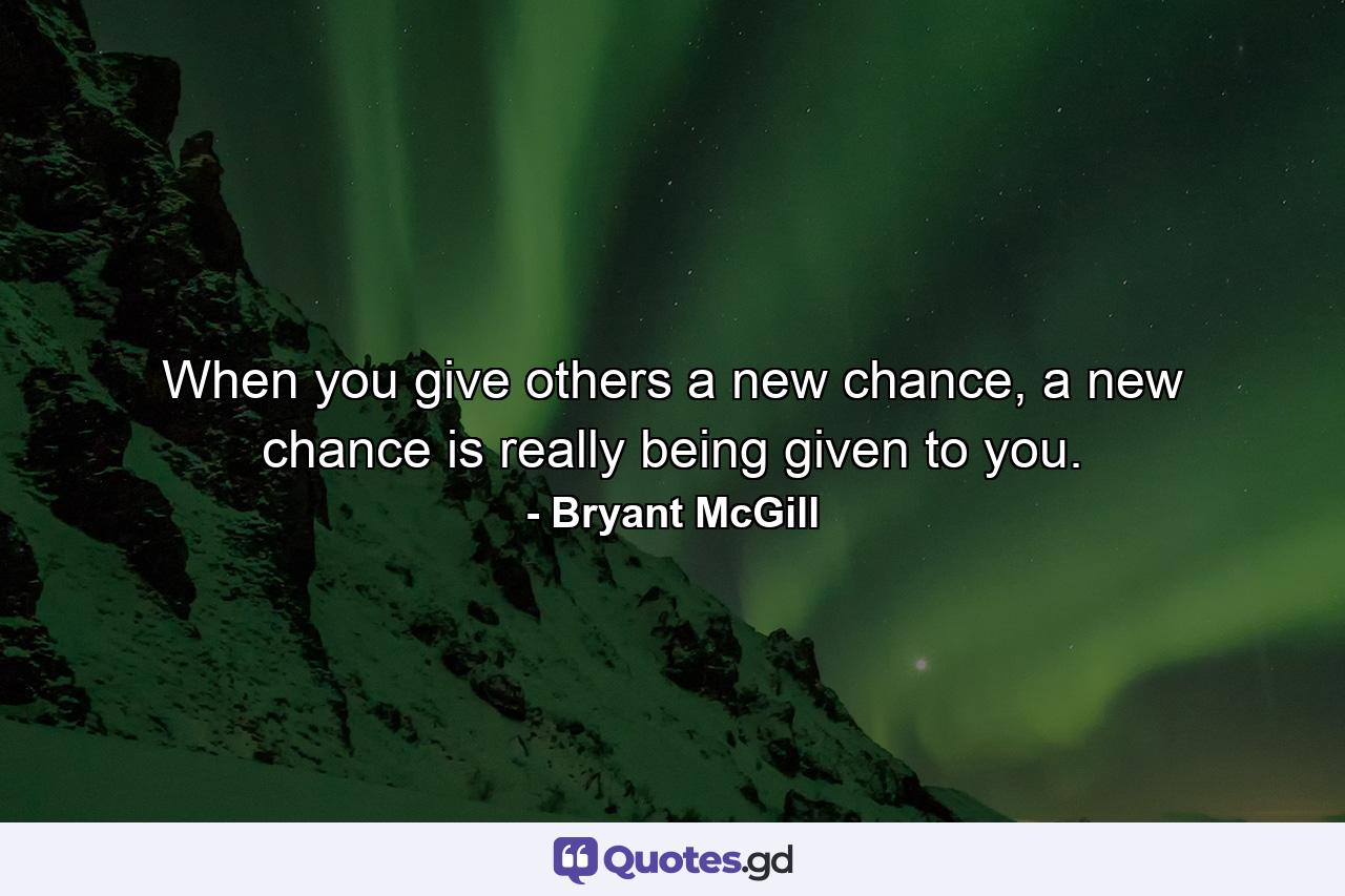 When you give others a new chance, a new chance is really being given to you. - Quote by Bryant McGill