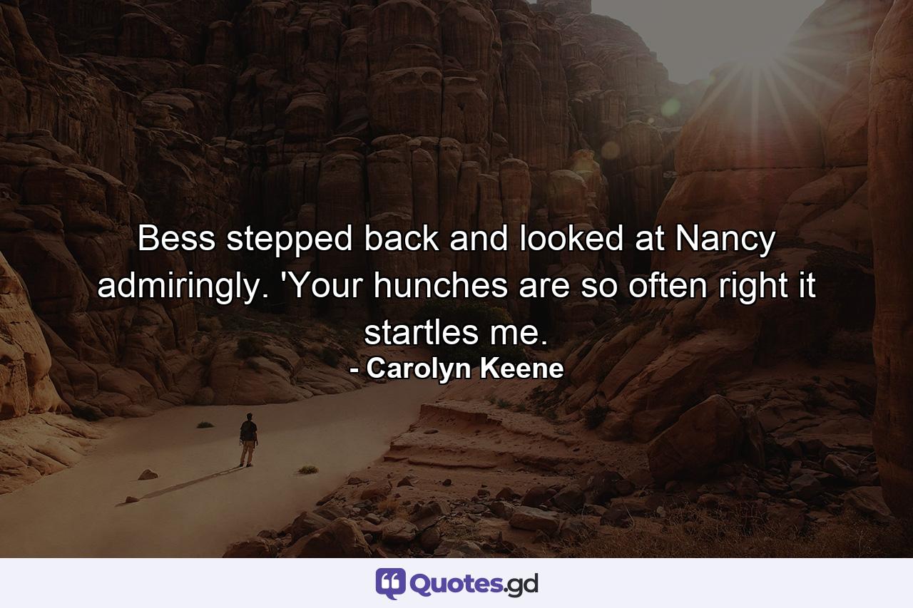 Bess stepped back and looked at Nancy admiringly. 'Your hunches are so often right it startles me. - Quote by Carolyn Keene