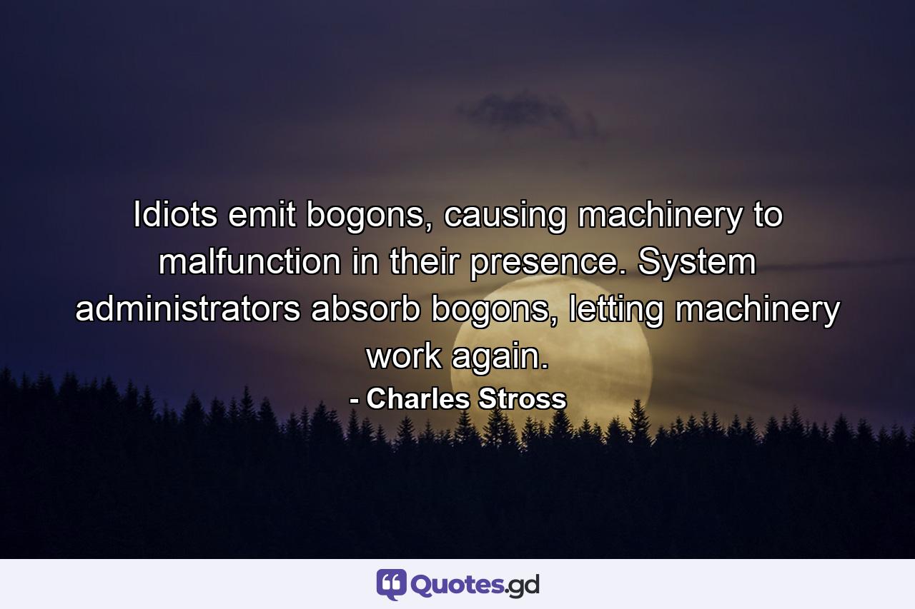 Idiots emit bogons, causing machinery to malfunction in their presence. System administrators absorb bogons, letting machinery work again. - Quote by Charles Stross