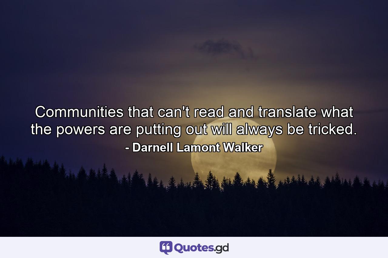 Communities that can't read and translate what the powers are putting out will always be tricked. - Quote by Darnell Lamont Walker