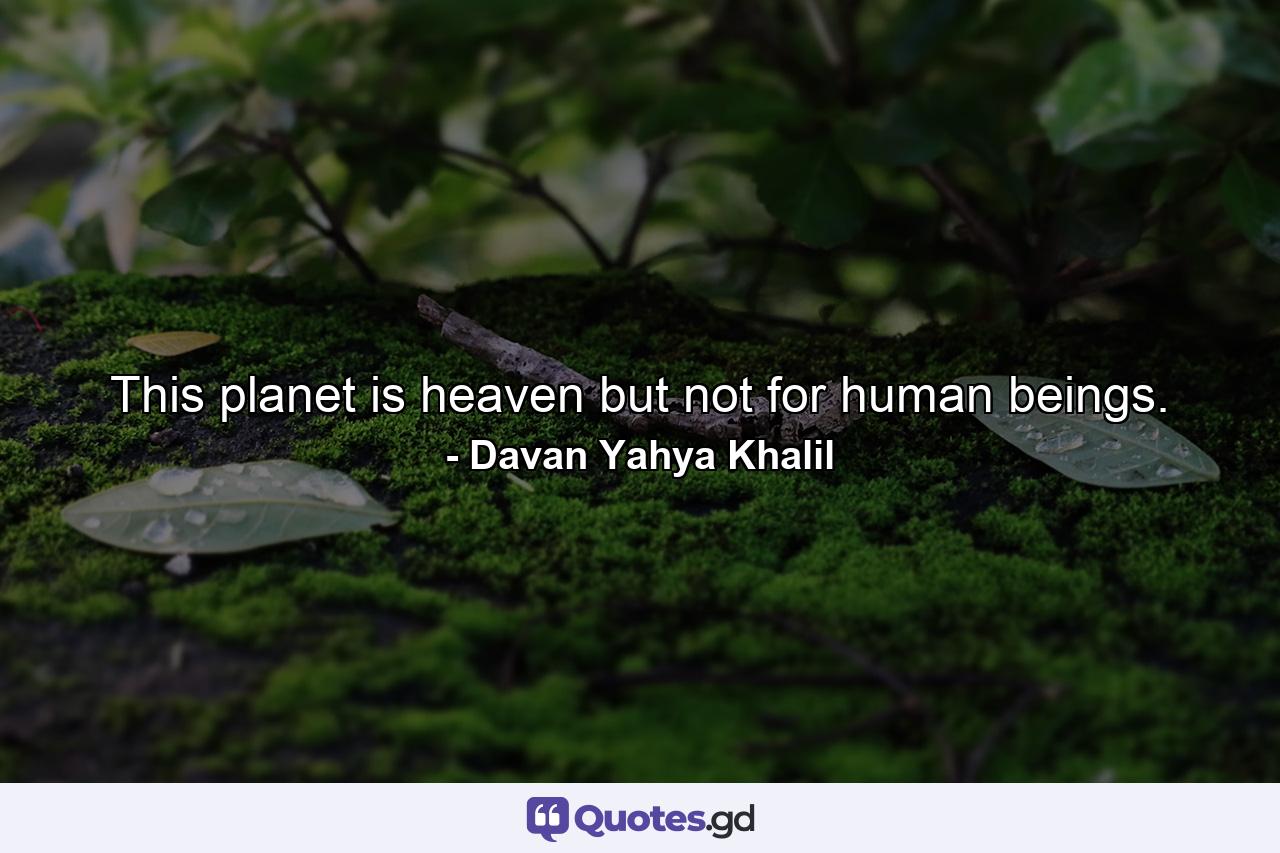 This planet is heaven but not for human beings. - Quote by Davan Yahya Khalil