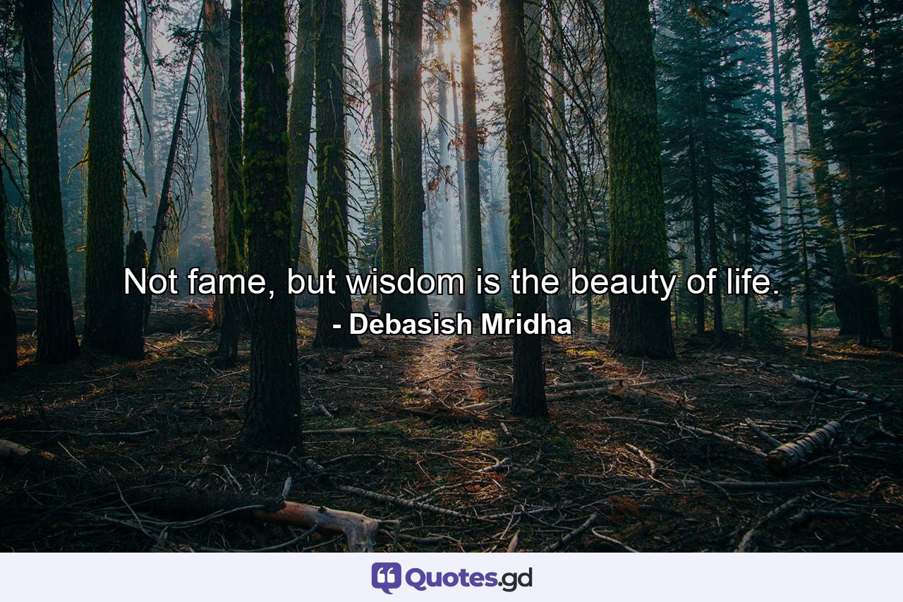 Not fame, but wisdom is the beauty of life. - Quote by Debasish Mridha