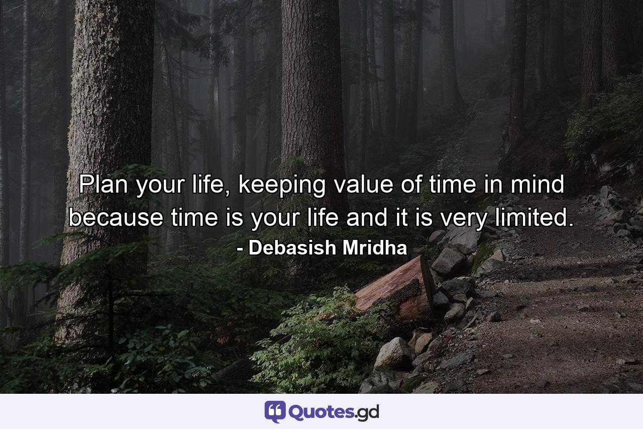 Plan your life, keeping value of time in mind because time is your life and it is very limited. - Quote by Debasish Mridha