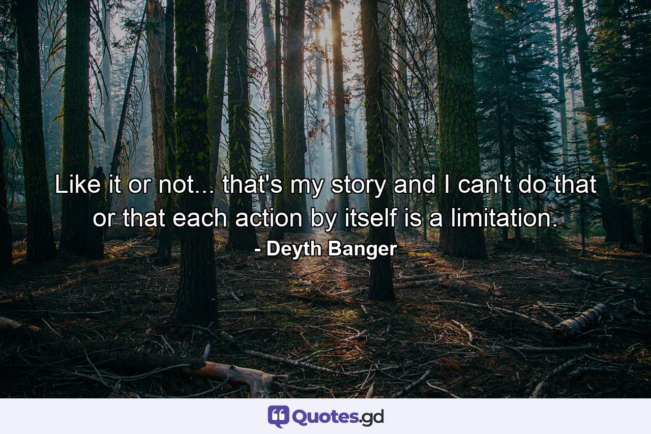 Like it or not... that's my story and I can't do that or that each action by itself is a limitation. - Quote by Deyth Banger