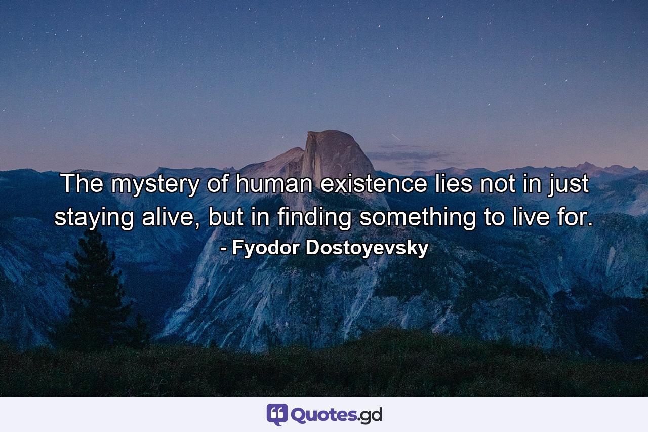 The mystery of human existence lies not in just staying alive, but in finding something to live for. - Quote by Fyodor Dostoyevsky