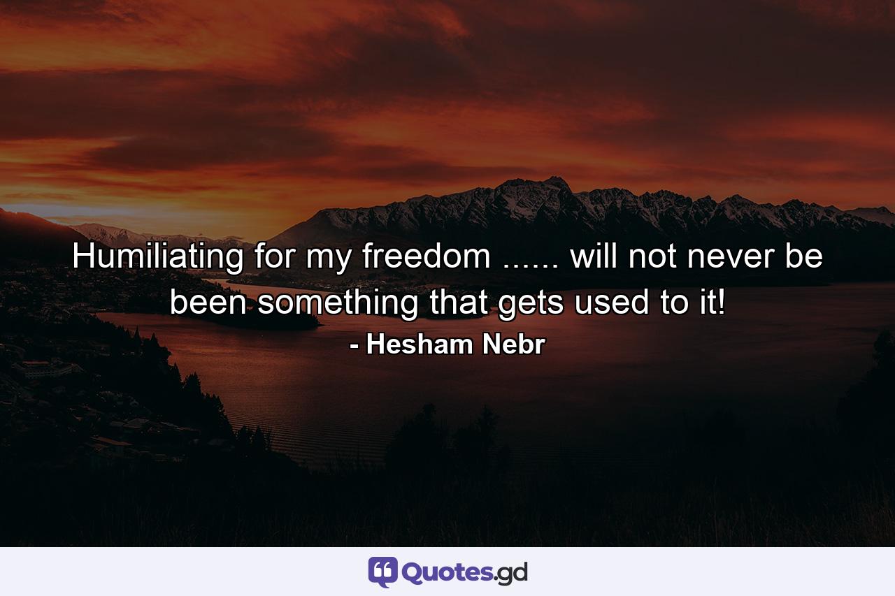 Humiliating for my freedom ...... will not never be been something that gets used to it! - Quote by Hesham Nebr