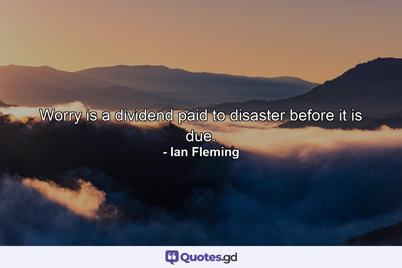 Worry is a dividend paid to disaster before it is due. - Quote by Ian Fleming